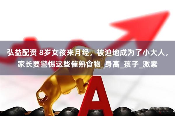 弘益配资 8岁女孩来月经，被迫地成为了小大人，家长要警惕这些催熟食物_身高_孩子_激素