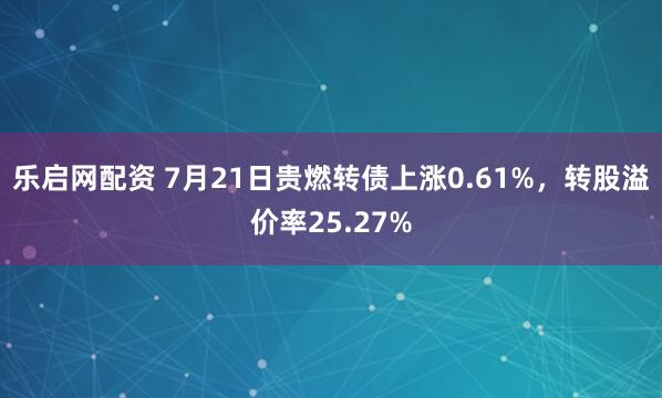 乐启网配资 7月21日贵燃转债上涨0.61%，转股溢价率25.27%