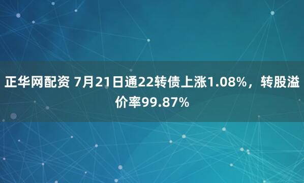 正华网配资 7月21日通22转债上涨1.08%，转股溢价率99.87%