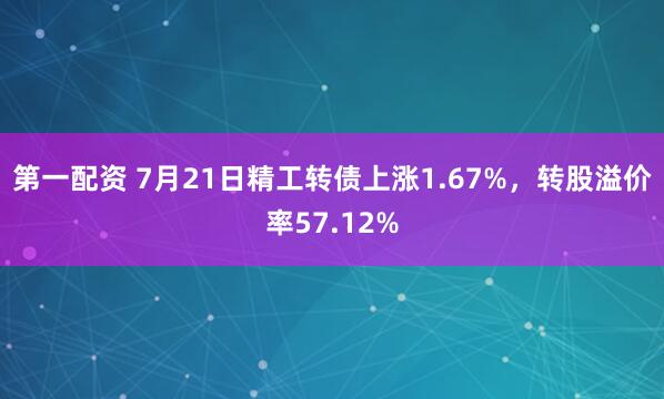 第一配资 7月21日精工转债上涨1.67%，转股溢价率57.12%